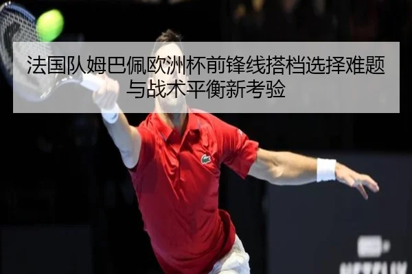 法国队姆巴佩欧洲杯前锋线搭档选择难题与战术平衡新考验