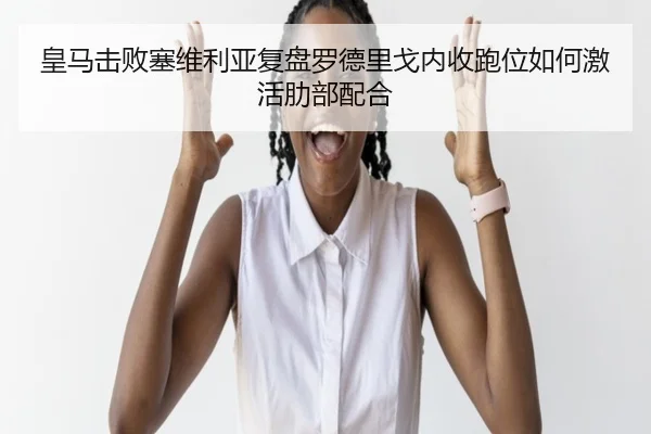 皇马击败塞维利亚复盘罗德里戈内收跑位如何激活肋部配合