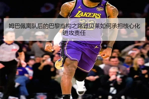 姆巴佩离队后的巴黎重构之路登贝莱如何承担核心化进攻责任