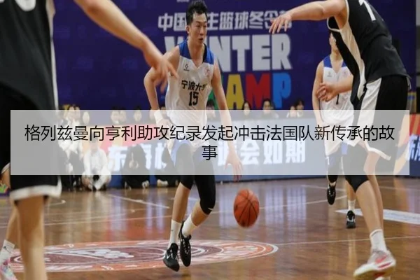 格列兹曼向亨利助攻纪录发起冲击法国队新传承的故事