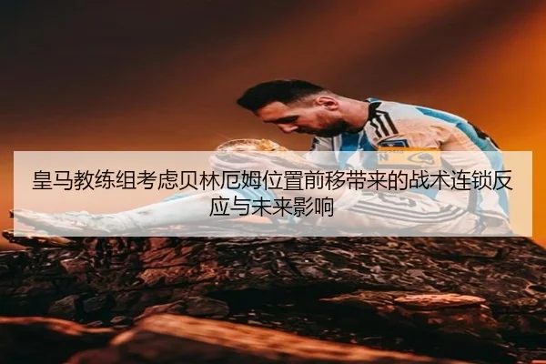 皇马教练组考虑贝林厄姆位置前移带来的战术连锁反应与未来影响