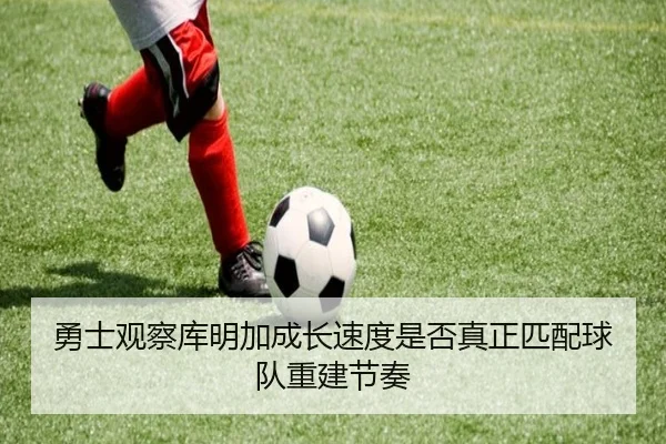 勇士观察库明加成长速度是否真正匹配球队重建节奏