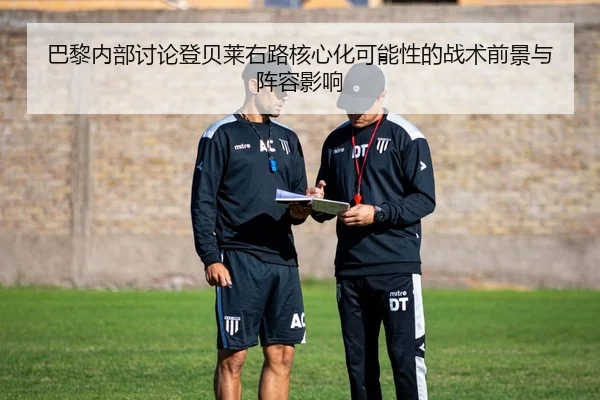 巴黎内部讨论登贝莱右路核心化可能性的战术前景与阵容影响