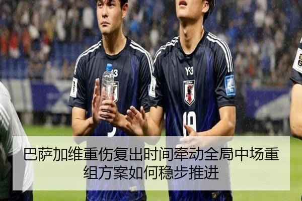 巴萨加维重伤复出时间牵动全局中场重组方案如何稳步推进