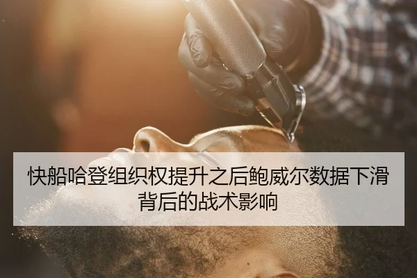 快船哈登组织权提升之后鲍威尔数据下滑背后的战术影响