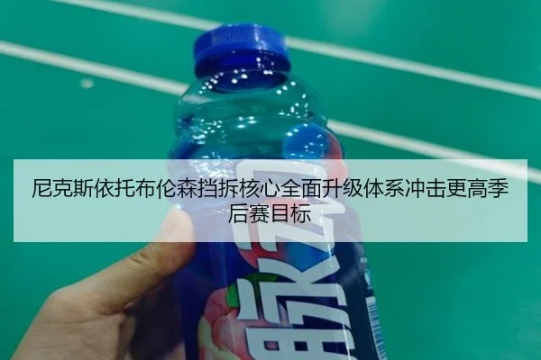 尼克斯依托布伦森挡拆核心全面升级体系冲击更高季后赛目标