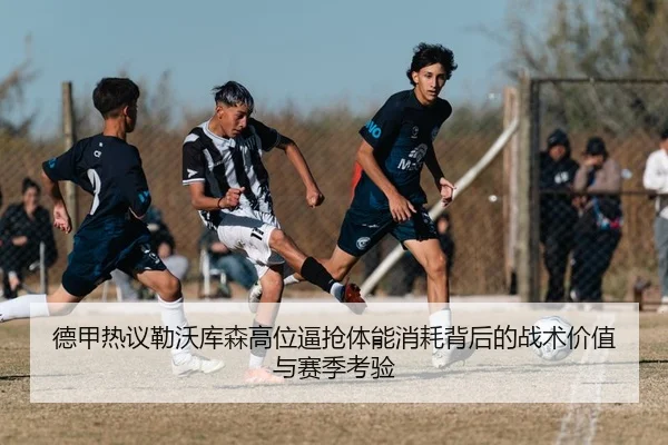 德甲热议勒沃库森高位逼抢体能消耗背后的战术价值与赛季考验