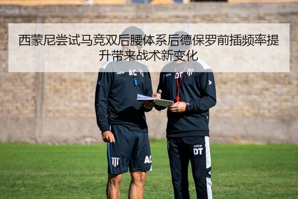 西蒙尼尝试马竞双后腰体系后德保罗前插频率提升带来战术新变化