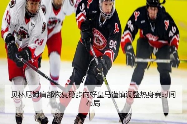 贝林厄姆肩部恢复稳步向好皇马谨慎调整热身赛时间布局