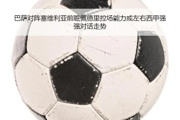 巴萨对阵塞维利亚前瞻佩德里控场能力或左右西甲强强对话走势