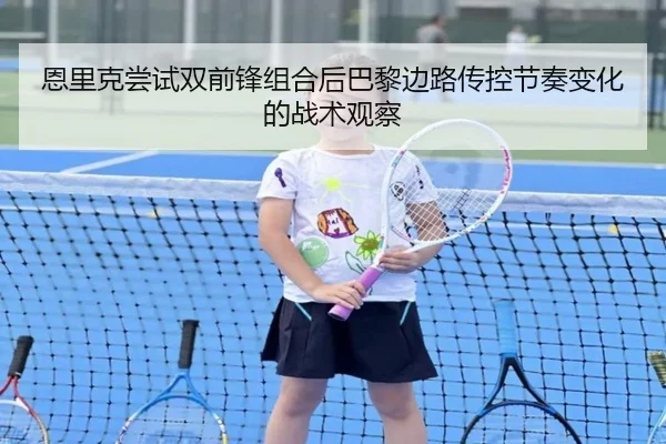 恩里克尝试双前锋组合后巴黎边路传控节奏变化的战术观察