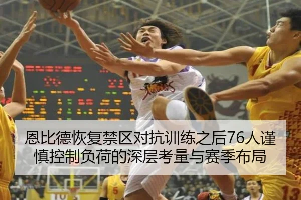 恩比德恢复禁区对抗训练之后76人谨慎控制负荷的深层考量与赛季布局