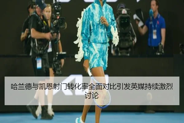 哈兰德与凯恩射门转化率全面对比引发英媒持续激烈讨论
